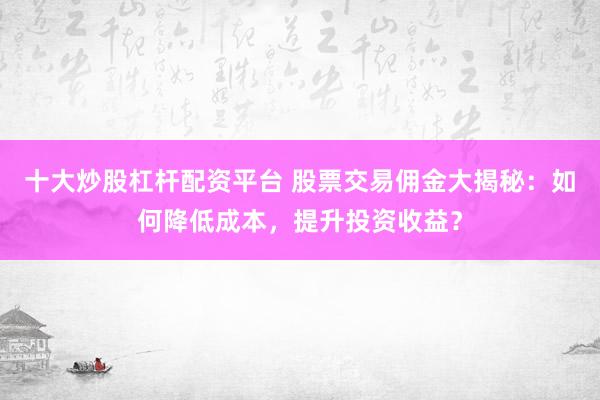 十大炒股杠杆配资平台 股票交易佣金大揭秘：如何降低成本，提升投资收益？