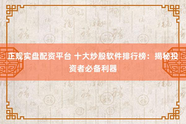 正规实盘配资平台 十大炒股软件排行榜：揭秘投资者必备利器