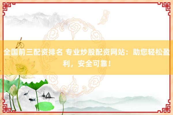 全国前三配资排名 专业炒股配资网站：助您轻松盈利，安全可靠！