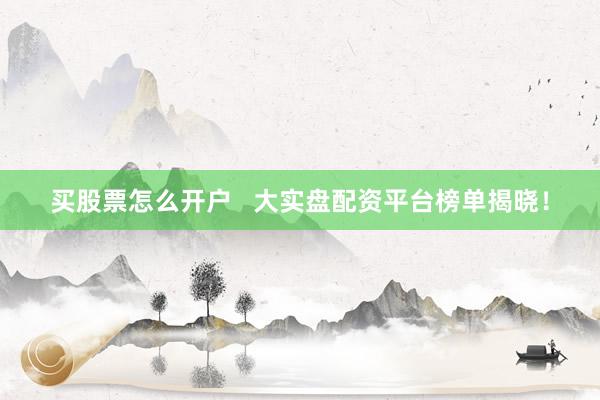 买股票怎么开户   大实盘配资平台榜单揭晓！