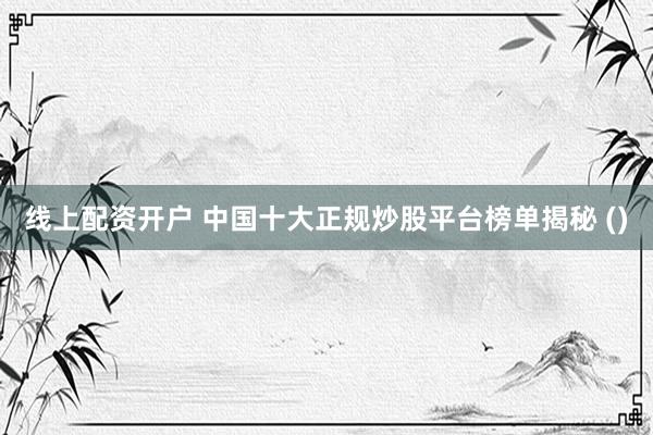 线上配资开户 中国十大正规炒股平台榜单揭秘 ()