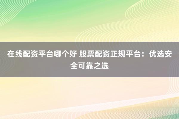 在线配资平台哪个好 股票配资正规平台：优选安全可靠之选