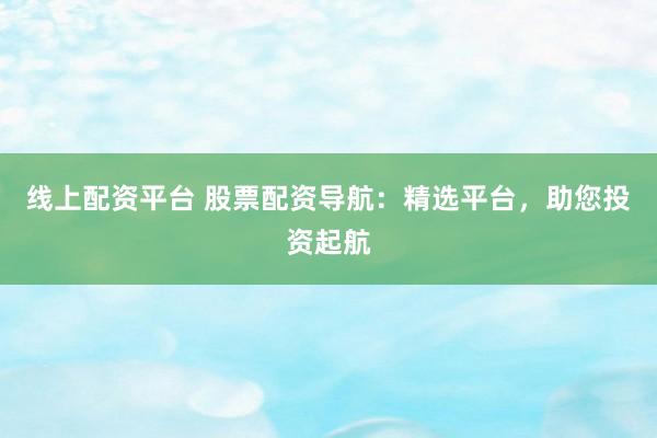 线上配资平台 股票配资导航：精选平台，助您投资起航