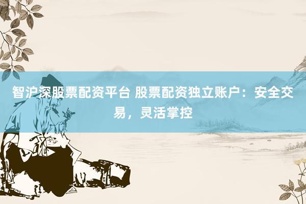 智沪深股票配资平台 股票配资独立账户：安全交易，灵活掌控