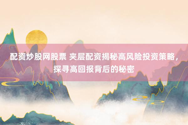 配资炒股网股票 夹层配资揭秘高风险投资策略，探寻高回报背后的秘密
