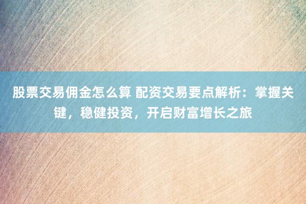 股票交易佣金怎么算 配资交易要点解析：掌握关键，稳健投资，开启财富增长之旅