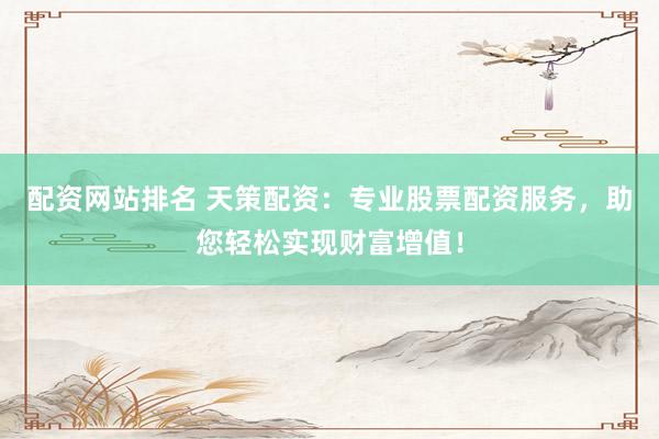 配资网站排名 天策配资：专业股票配资服务，助您轻松实现财富增值！