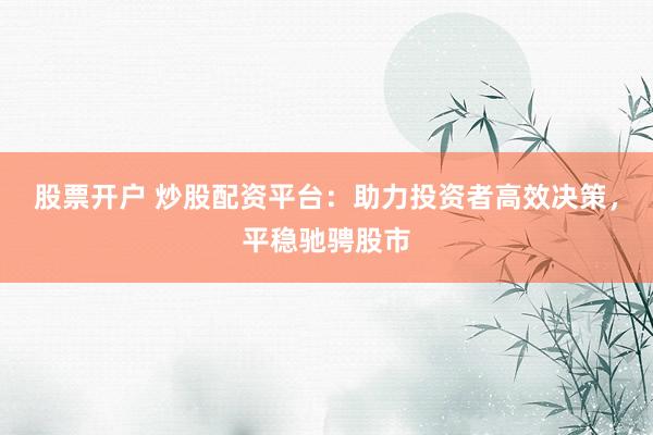 股票开户 炒股配资平台：助力投资者高效决策，平稳驰骋股市