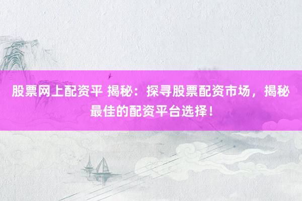 股票网上配资平 揭秘：探寻股票配资市场，揭秘最佳的配资平台选择！
