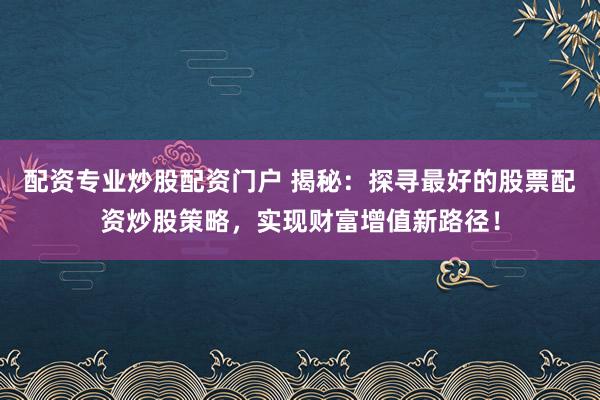 配资专业炒股配资门户 揭秘：探寻最好的股票配资炒股策略，实现财富增值新路径！