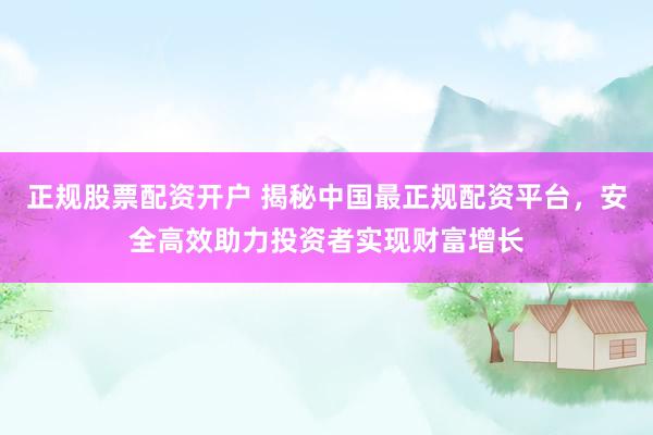 正规股票配资开户 揭秘中国最正规配资平台，安全高效助力投资者实现财富增长