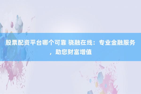 股票配资平台哪个可靠 骁融在线：专业金融服务，助您财富增值
