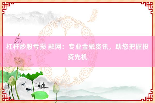 杠杆炒股亏损 融网：专业金融资讯，助您把握投资先机