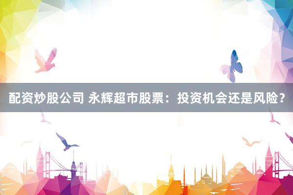 配资炒股公司 永辉超市股票：投资机会还是风险？