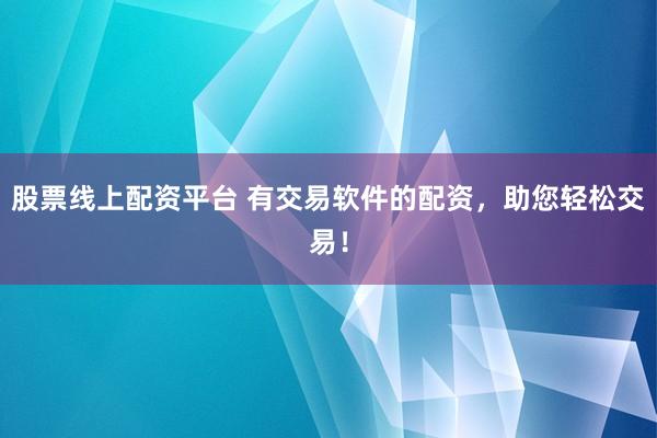 股票线上配资平台 有交易软件的配资，助您轻松交易！