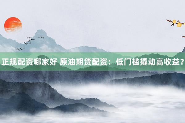 正规配资哪家好 原油期货配资：低门槛撬动高收益？