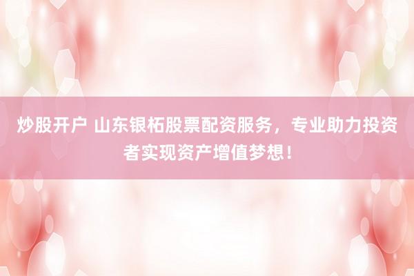 炒股开户 山东银柘股票配资服务，专业助力投资者实现资产增值梦想！
