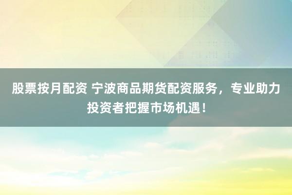 股票按月配资 宁波商品期货配资服务，专业助力投资者把握市场机遇！