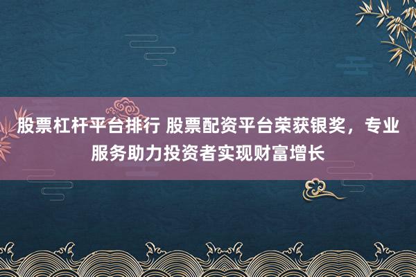 股票杠杆平台排行 股票配资平台荣获银奖，专业服务助力投资者实现财富增长