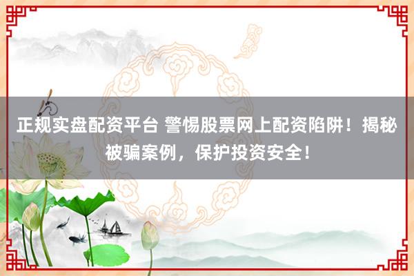 正规实盘配资平台 警惕股票网上配资陷阱！揭秘被骗案例，保护投资安全！