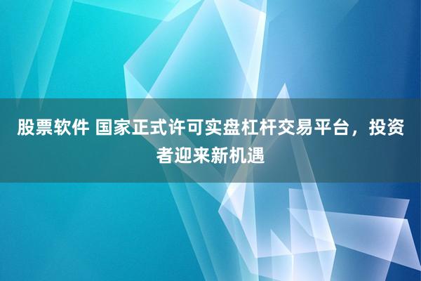 股票软件 国家正式许可实盘杠杆交易平台，投资者迎来新机遇