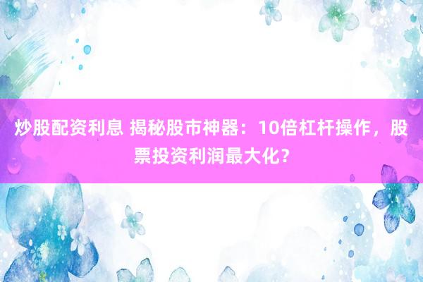 炒股配资利息 揭秘股市神器：10倍杠杆操作，股票投资利润最大化？