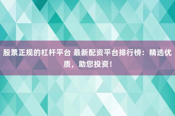 股票正规的杠杆平台 最新配资平台排行榜：精选优质，助您投资！