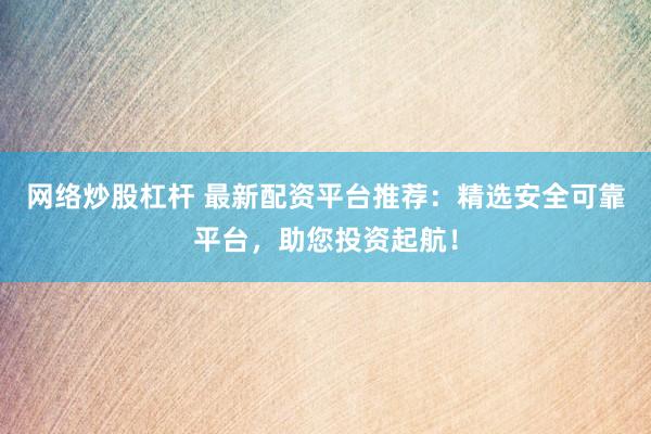 网络炒股杠杆 最新配资平台推荐：精选安全可靠平台，助您投资起航！