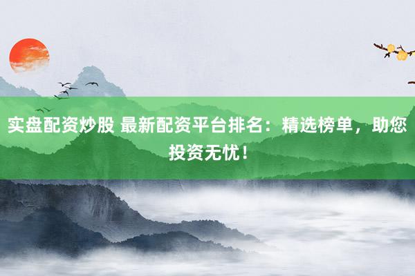 实盘配资炒股 最新配资平台排名：精选榜单，助您投资无忧！