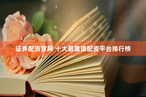证券配资官网 十大最靠谱配资平台排行榜