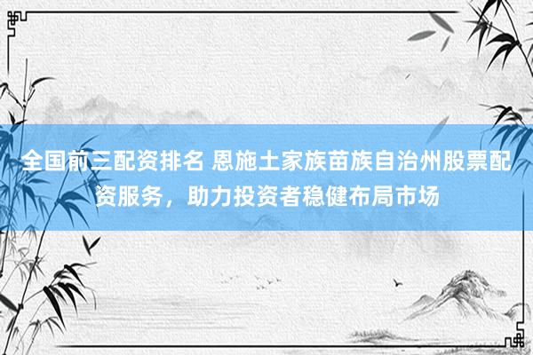全国前三配资排名 恩施土家族苗族自治州股票配资服务，助力投资者稳健布局市场