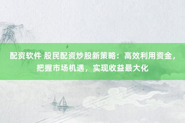 配资软件 股民配资炒股新策略：高效利用资金，把握市场机遇，实现收益最大化