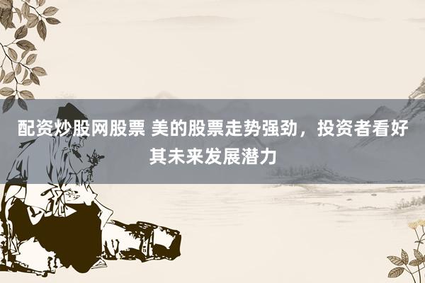 配资炒股网股票 美的股票走势强劲，投资者看好其未来发展潜力
