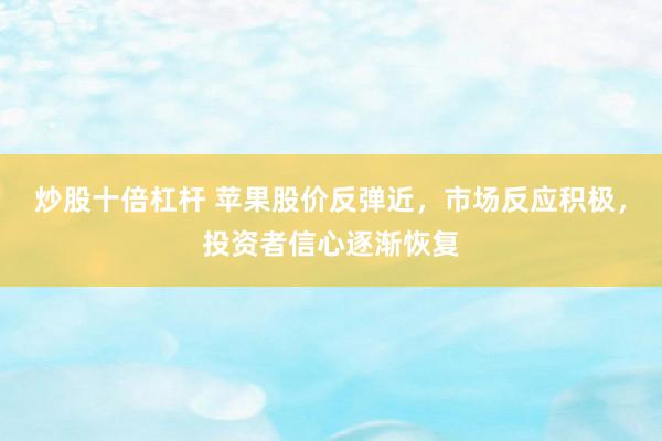 炒股十倍杠杆 苹果股价反弹近，市场反应积极，投资者信心逐渐恢复