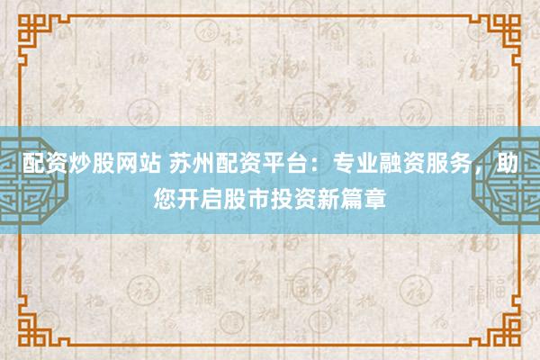 配资炒股网站 苏州配资平台：专业融资服务，助您开启股市投资新篇章