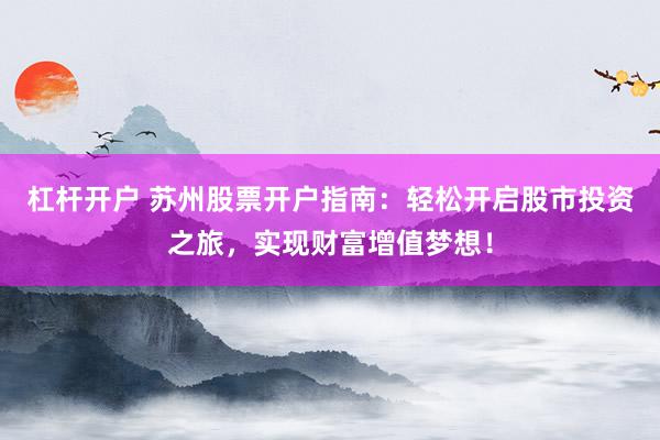 杠杆开户 苏州股票开户指南：轻松开启股市投资之旅，实现财富增值梦想！