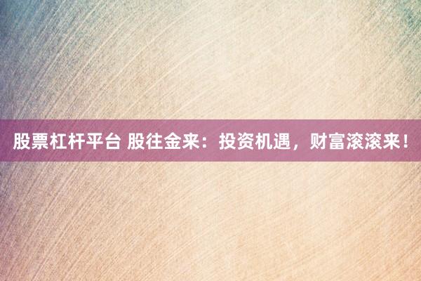 股票杠杆平台 股往金来：投资机遇，财富滚滚来！