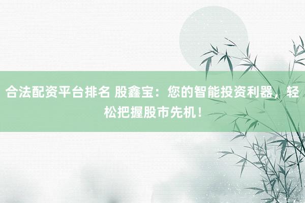 合法配资平台排名 股鑫宝：您的智能投资利器，轻松把握股市先机！