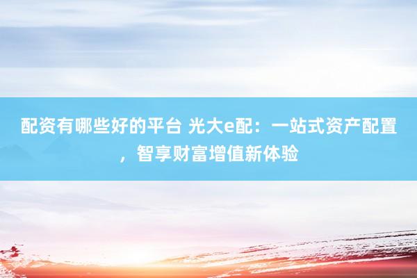 配资有哪些好的平台 光大e配：一站式资产配置，智享财富增值新体验
