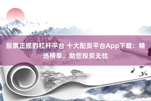 股票正规的杠杆平台 十大配资平台App下载：精选榜单，助您投资无忧