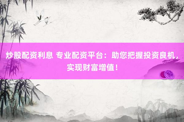 炒股配资利息 专业配资平台：助您把握投资良机，实现财富增值！