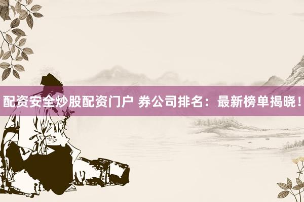 配资安全炒股配资门户 券公司排名：最新榜单揭晓！