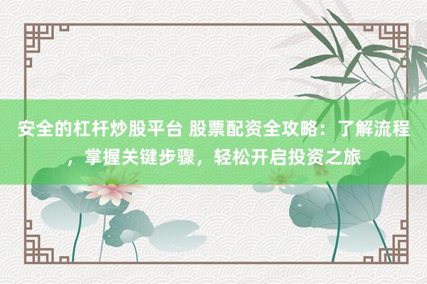 安全的杠杆炒股平台 股票配资全攻略：了解流程，掌握关键步骤，轻松开启投资之旅