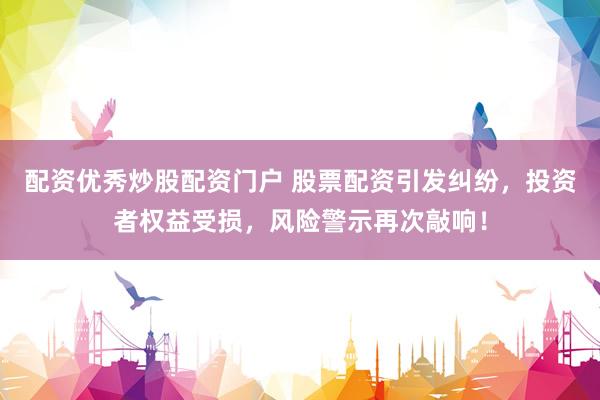 配资优秀炒股配资门户 股票配资引发纠纷，投资者权益受损，风险警示再次敲响！