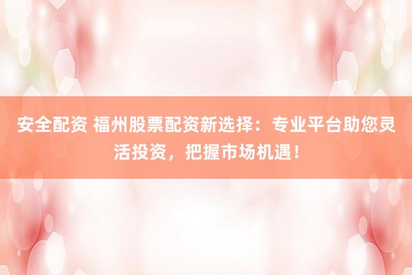 安全配资 福州股票配资新选择：专业平台助您灵活投资，把握市场机遇！