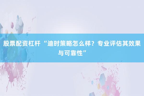 股票配资杠杆 “迪时策略怎么样？专业评估其效果与可靠性”