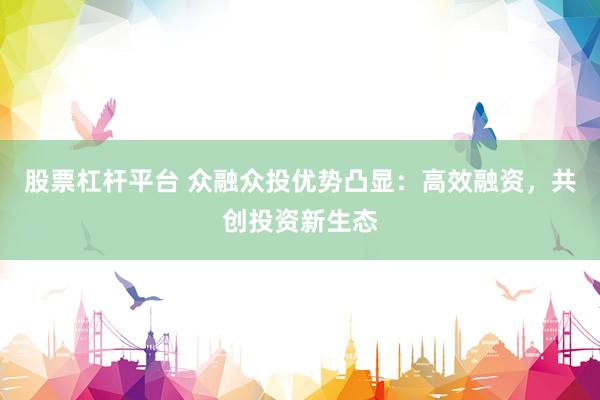 股票杠杆平台 众融众投优势凸显：高效融资，共创投资新生态