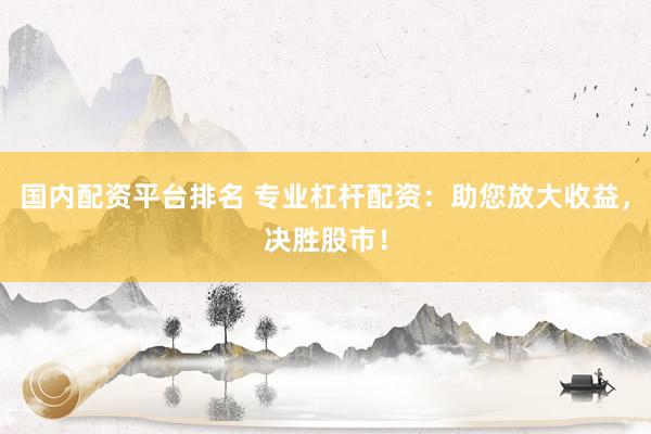 国内配资平台排名 专业杠杆配资：助您放大收益，决胜股市！