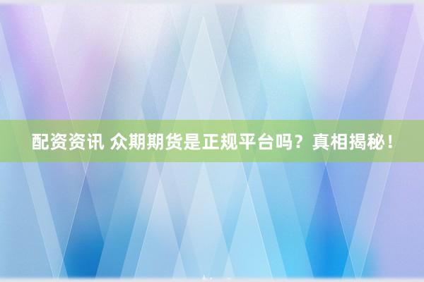 配资资讯 众期期货是正规平台吗？真相揭秘！