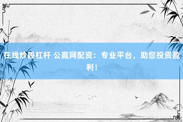 在线炒股杠杆 公赢网配资：专业平台，助您投资盈利！